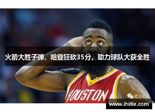 火箭大胜子弹，哈登狂砍35分，助力球队大获全胜