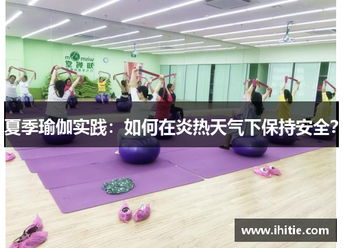 夏季瑜伽实践：如何在炎热天气下保持安全？