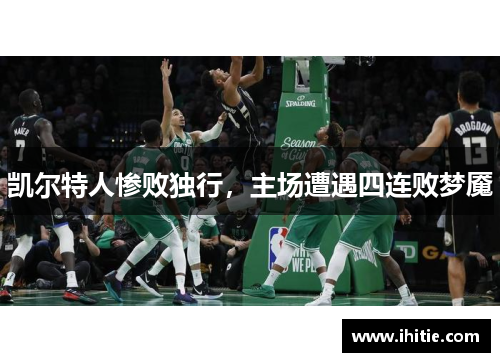 凯尔特人惨败独行，主场遭遇四连败梦魇