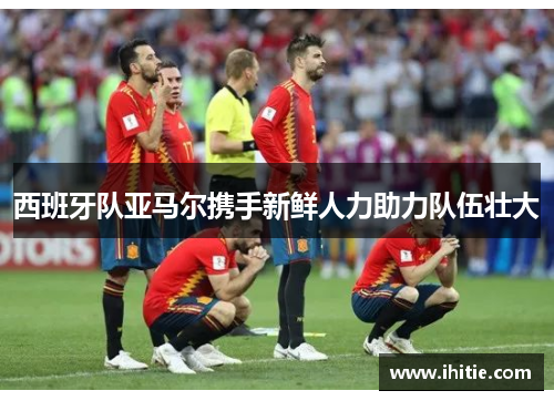 西班牙队亚马尔携手新鲜人力助力队伍壮大