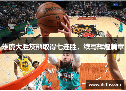 雄鹿大胜灰熊取得七连胜，续写辉煌篇章