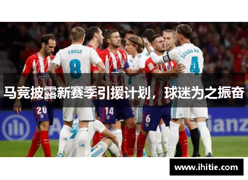 马竞披露新赛季引援计划，球迷为之振奋