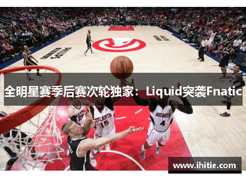 全明星赛季后赛次轮独家：Liquid突袭Fnatic