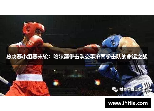 总决赛小组赛末轮：哈尔滨拳击队交手济南拳击队的命运之战