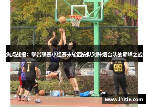 焦点战报：攀岩联赛小组赛末轮西安队对阵烟台队的巅峰之战