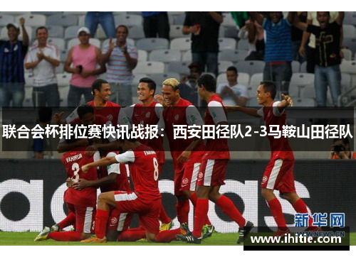 联合会杯排位赛快讯战报：西安田径队2-3马鞍山田径队