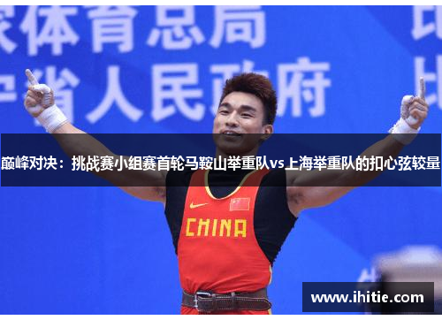 巅峰对决：挑战赛小组赛首轮马鞍山举重队vs上海举重队的扣心弦较量
